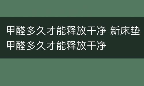 甲醛多久才能释放干净 新床垫甲醛多久才能释放干净