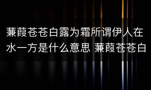 蒹葭苍苍白露为霜所谓伊人在水一方是什么意思 蒹葭苍苍白露为霜所谓伊人在水一方