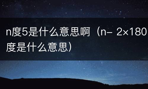 n度5是什么意思啊（n- 2×180度是什么意思）