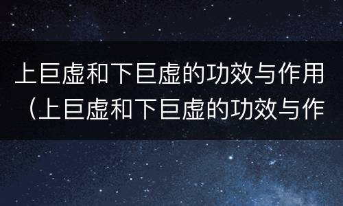 上巨虚和下巨虚的功效与作用（上巨虚和下巨虚的功效与作用是什么）