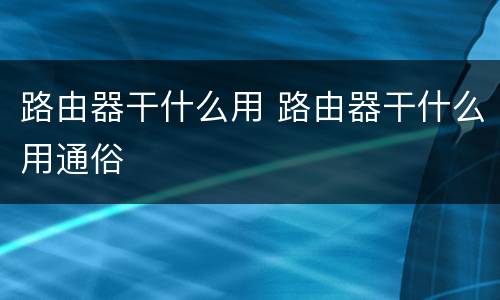 路由器干什么用 路由器干什么用通俗