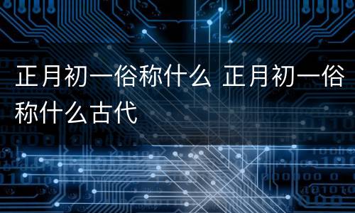 正月初一俗称什么 正月初一俗称什么古代