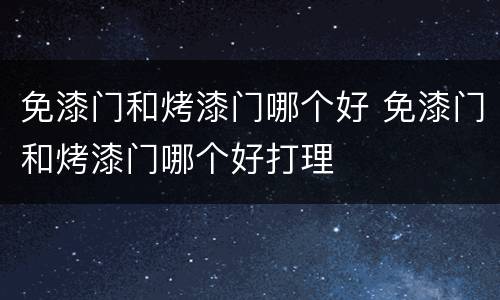 免漆门和烤漆门哪个好 免漆门和烤漆门哪个好打理