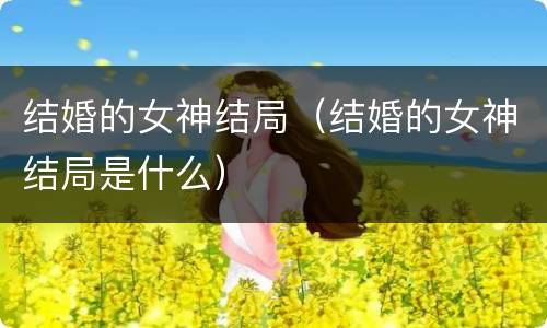 结婚的女神结局（结婚的女神结局是什么）