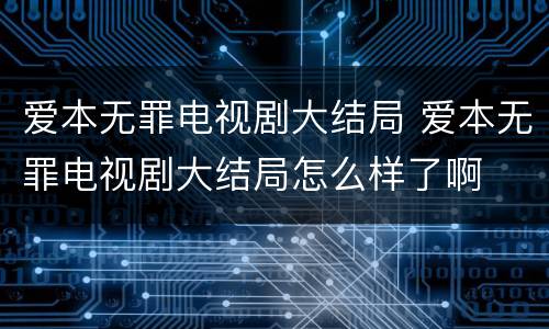 爱本无罪电视剧大结局 爱本无罪电视剧大结局怎么样了啊