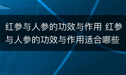 红参与人参的功效与作用 红参与人参的功效与作用适合哪些人