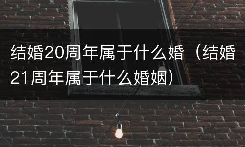 结婚20周年属于什么婚（结婚21周年属于什么婚姻）