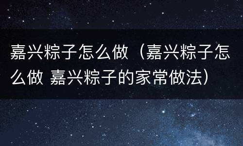 嘉兴粽子怎么做（嘉兴粽子怎么做 嘉兴粽子的家常做法）