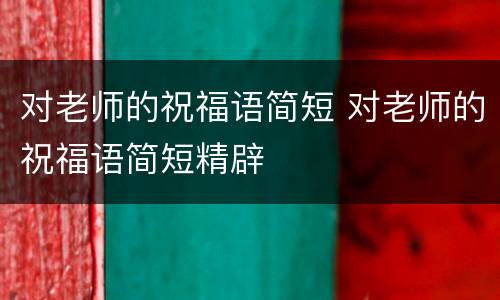 对老师的祝福语简短 对老师的祝福语简短精辟