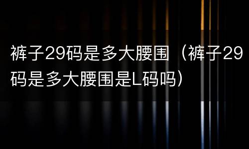 裤子29码是多大腰围（裤子29码是多大腰围是L码吗）