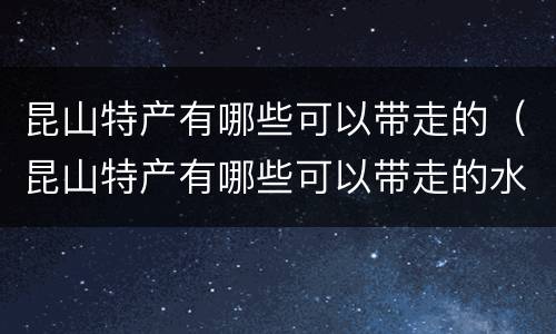 昆山特产有哪些可以带走的（昆山特产有哪些可以带走的水果）