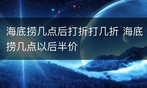 海底捞几点后打折打几折 海底捞几点以后半价