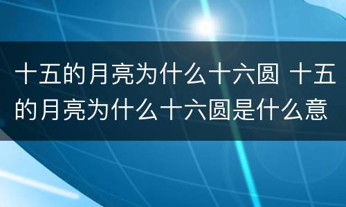 十五的月亮为什么十六圆 十五的月亮为什么十六圆是什么意思