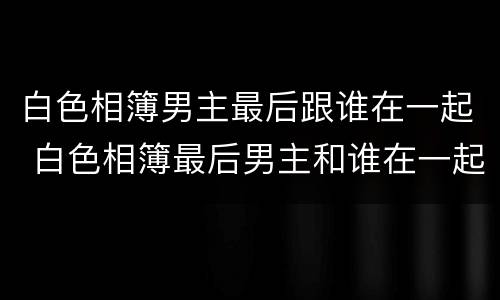 白色相簿男主最后跟谁在一起 白色相簿最后男主和谁在一起了