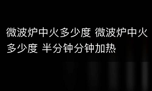 微波炉中火多少度 微波炉中火多少度 半分钟分钟加热