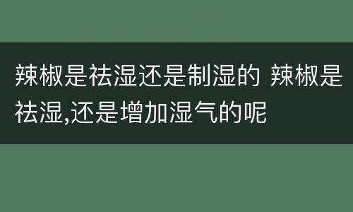 辣椒是祛湿还是制湿的 辣椒是祛湿,还是增加湿气的呢