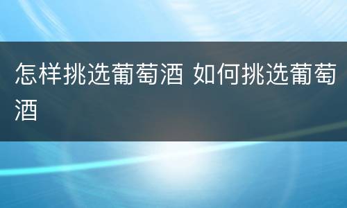 怎样挑选葡萄酒 如何挑选葡萄酒