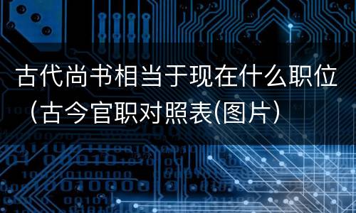 古代尚书相当于现在什么职位（古今官职对照表(图片）