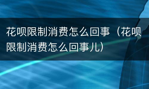 花呗限制消费怎么回事（花呗限制消费怎么回事儿）