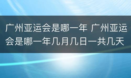 广州亚运会是哪一年 广州亚运会是哪一年几月几日一共几天