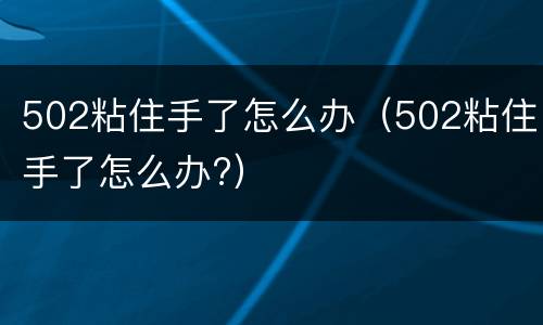 502粘住手了怎么办（502粘住手了怎么办?）