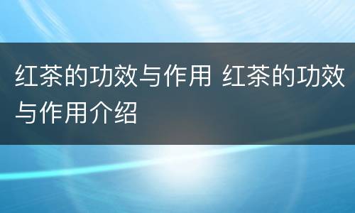 红茶的功效与作用 红茶的功效与作用介绍