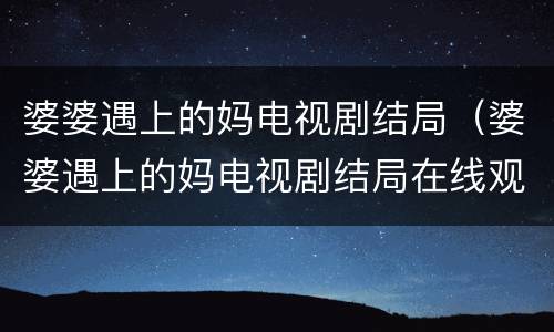 婆婆遇上的妈电视剧结局（婆婆遇上的妈电视剧结局在线观看免费）