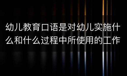 幼儿教育口语是对幼儿实施什么和什么过程中所使用的工作用语 幼儿教育口语特点