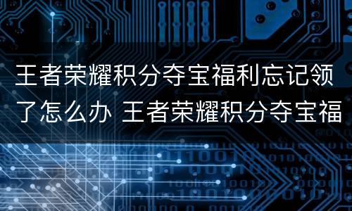 王者荣耀积分夺宝福利忘记领了怎么办 王者荣耀积分夺宝福利怎么领