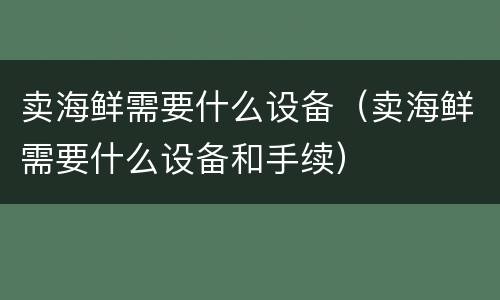 卖海鲜需要什么设备（卖海鲜需要什么设备和手续）