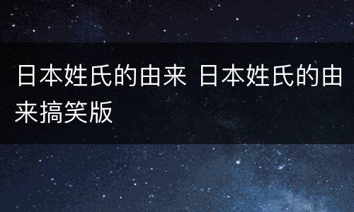 日本姓氏的由来 日本姓氏的由来搞笑版