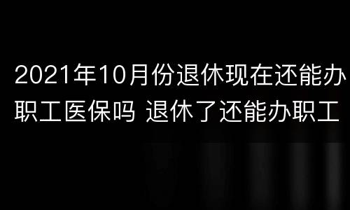 2021年10月份退休现在还能办职工医保吗 退休了还能办职工医保吗