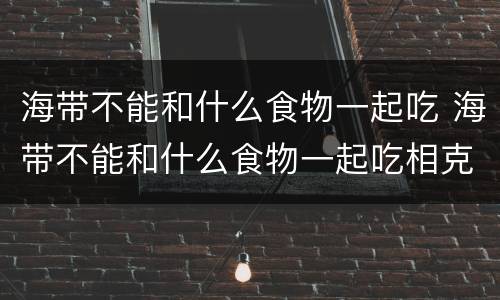 海带不能和什么食物一起吃 海带不能和什么食物一起吃相克表