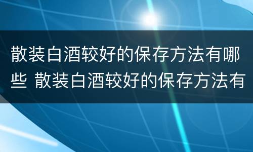 散装白酒较好的保存方法有哪些 散装白酒较好的保存方法有哪些图片