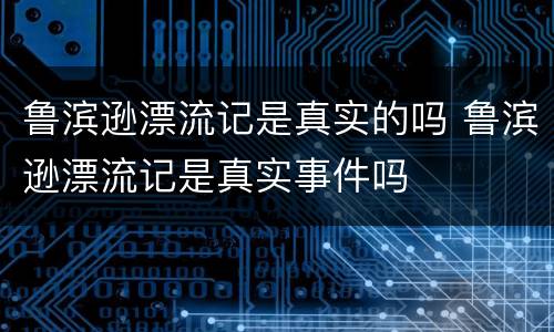 鲁滨逊漂流记是真实的吗 鲁滨逊漂流记是真实事件吗