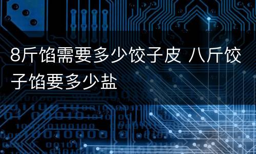 8斤馅需要多少饺子皮 八斤饺子馅要多少盐