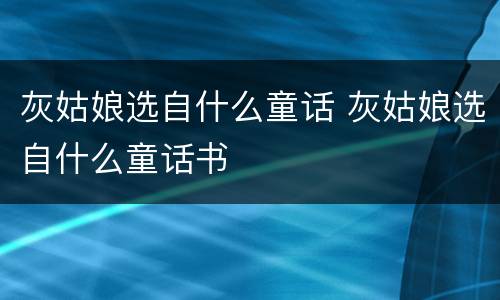 灰姑娘选自什么童话 灰姑娘选自什么童话书