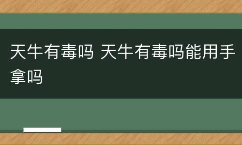 天牛有毒吗 天牛有毒吗能用手拿吗