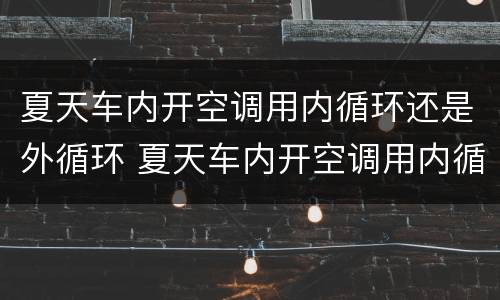 夏天车内开空调用内循环还是外循环 夏天车内开空调用内循环还是外循环