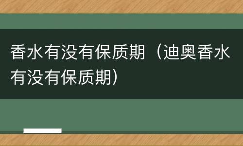 香水有没有保质期（迪奥香水有没有保质期）