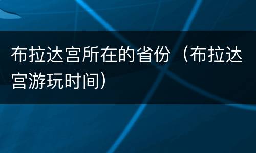 布拉达宫所在的省份（布拉达宫游玩时间）