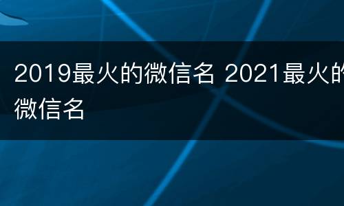 2019最火的微信名 2021最火的微信名