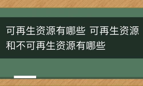 可再生资源有哪些 可再生资源和不可再生资源有哪些