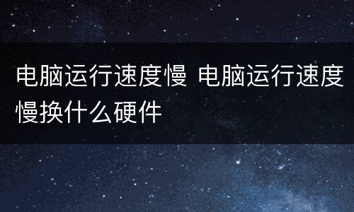 电脑运行速度慢 电脑运行速度慢换什么硬件