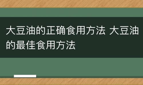 大豆油的正确食用方法 大豆油的最佳食用方法