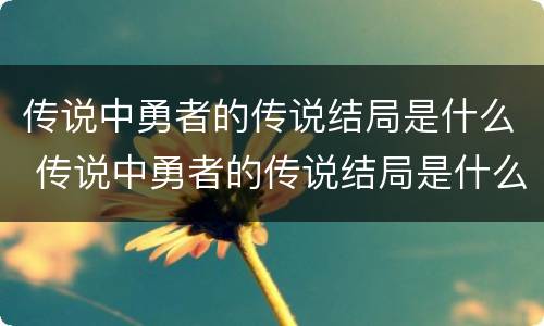 传说中勇者的传说结局是什么 传说中勇者的传说结局是什么呢