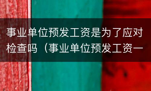 事业单位预发工资是为了应对检查吗（事业单位预发工资一年违法么）