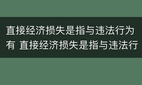 直接经济损失是指与违法行为有 直接经济损失是指与违法行为有关