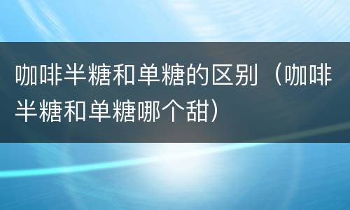 咖啡半糖和单糖的区别（咖啡半糖和单糖哪个甜）