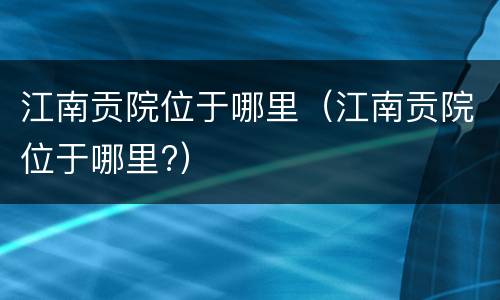 江南贡院位于哪里（江南贡院位于哪里?）